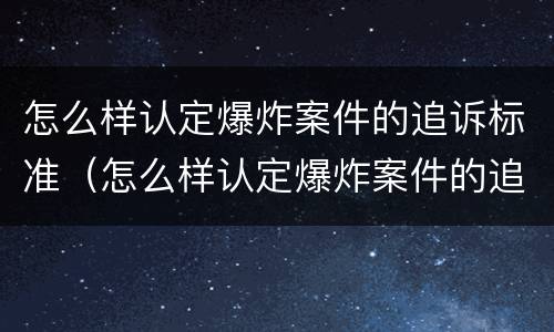 怎么样认定爆炸案件的追诉标准（怎么样认定爆炸案件的追诉标准呢）