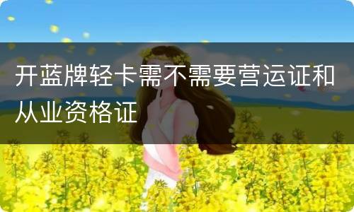 开蓝牌轻卡需不需要营运证和从业资格证