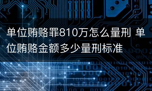 单位贿赂罪810万怎么量刑 单位贿赂金额多少量刑标准