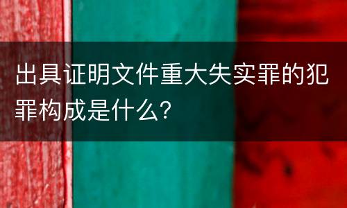 出具证明文件重大失实罪的犯罪构成是什么？