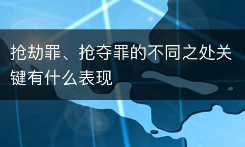 抢劫罪、抢夺罪的不同之处关键有什么表现