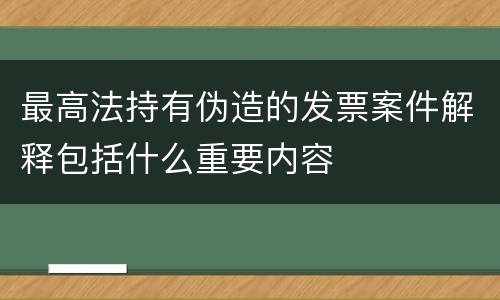 最高法持有伪造的发票案件解释包括什么重要内容