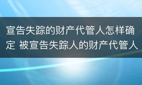 宣告失踪的财产代管人怎样确定 被宣告失踪人的财产代管人