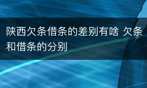 陕西欠条借条的差别有啥 欠条和借条的分别