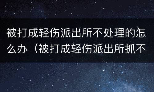被打成轻伤派出所不处理的怎么办（被打成轻伤派出所抓不到人怎么办）