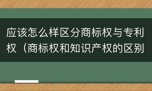 应该怎么样区分商标权与专利权（商标权和知识产权的区别）