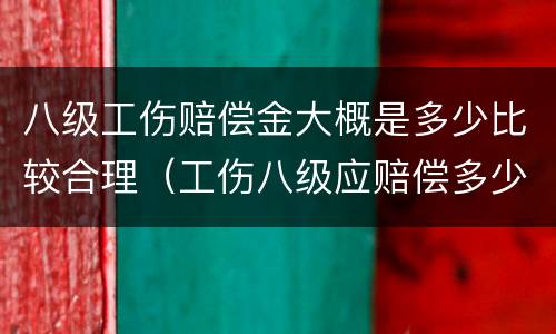 八级工伤赔偿金大概是多少比较合理（工伤八级应赔偿多少钱）