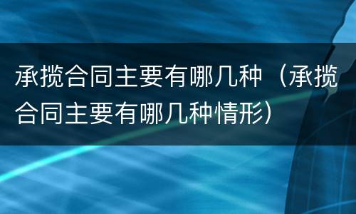承揽合同主要有哪几种（承揽合同主要有哪几种情形）