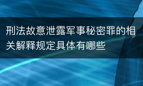 刑法故意泄露军事秘密罪的相关解释规定具体有哪些