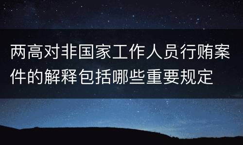 两高对非国家工作人员行贿案件的解释包括哪些重要规定