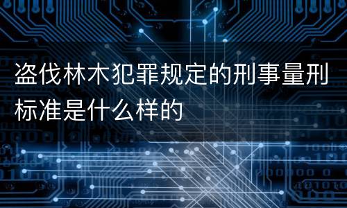 盗伐林木犯罪规定的刑事量刑标准是什么样的