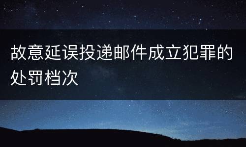 故意延误投递邮件成立犯罪的处罚档次