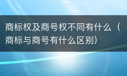 商标权及商号权不同有什么（商标与商号有什么区别）