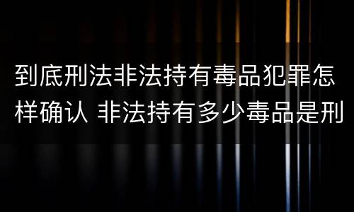 到底刑法非法持有毒品犯罪怎样确认 非法持有多少毒品是刑事犯罪