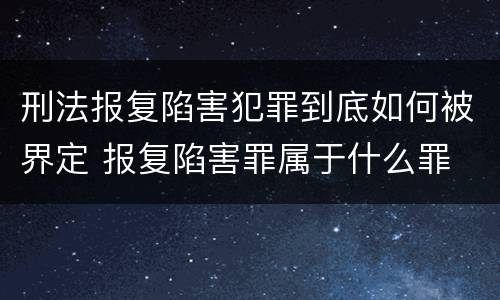 刑法报复陷害犯罪到底如何被界定 报复陷害罪属于什么罪