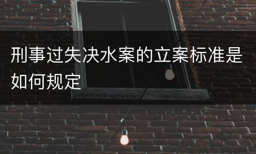 刑事过失决水案的立案标准是如何规定