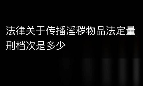 法律关于传播淫秽物品法定量刑档次是多少