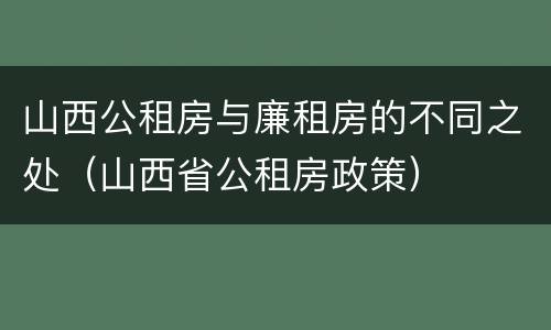 山西公租房与廉租房的不同之处（山西省公租房政策）