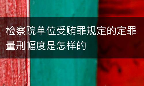 检察院单位受贿罪规定的定罪量刑幅度是怎样的