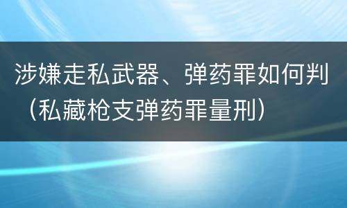 涉嫌走私武器、弹药罪如何判（私藏枪支弹药罪量刑）