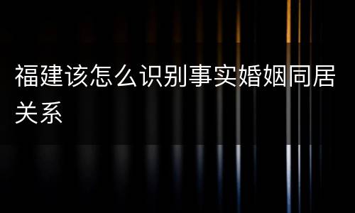 福建该怎么识别事实婚姻同居关系