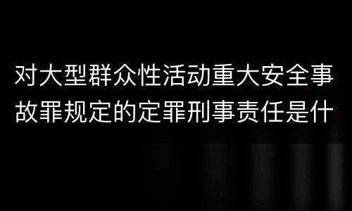 对大型群众性活动重大安全事故罪规定的定罪刑事责任是什么样的