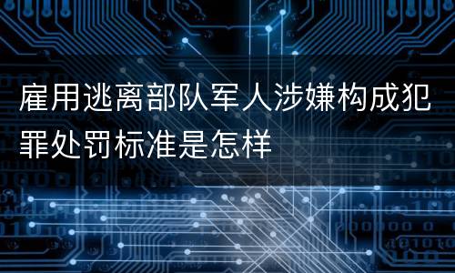 雇用逃离部队军人涉嫌构成犯罪处罚标准是怎样