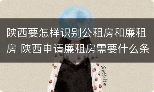 陕西要怎样识别公租房和廉租房 陕西申请廉租房需要什么条件
