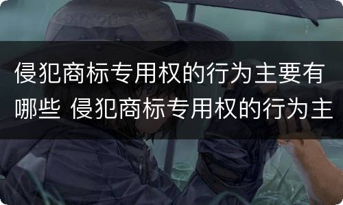 侵犯商标专用权的行为主要有哪些 侵犯商标专用权的行为主要有哪些特点