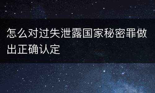 怎么对过失泄露国家秘密罪做出正确认定