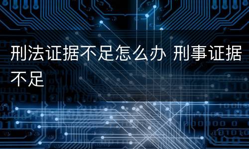 刑法证据不足怎么办 刑事证据不足