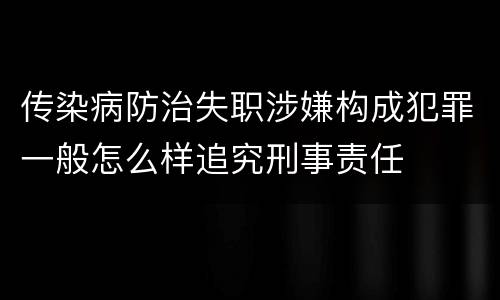 传染病防治失职涉嫌构成犯罪一般怎么样追究刑事责任