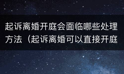 起诉离婚开庭会面临哪些处理方法（起诉离婚可以直接开庭吗）