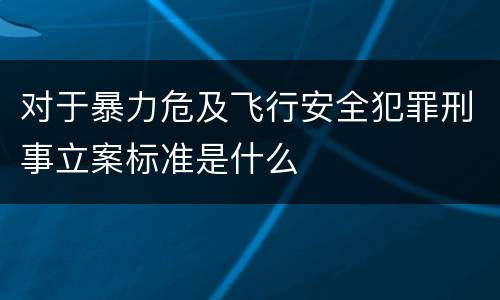 对于暴力危及飞行安全犯罪刑事立案标准是什么
