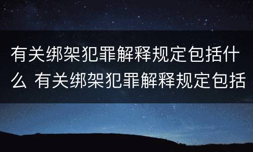 有关绑架犯罪解释规定包括什么 有关绑架犯罪解释规定包括什么罪名