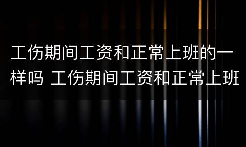 工伤期间工资和正常上班的一样吗 工伤期间工资和正常上班的一样吗怎么算