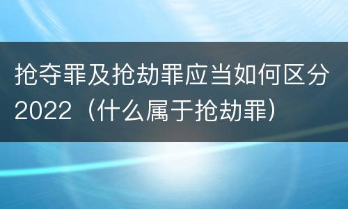 抢夺罪及抢劫罪应当如何区分2022（什么属于抢劫罪）