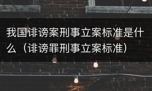 我国诽谤案刑事立案标准是什么（诽谤罪刑事立案标准）