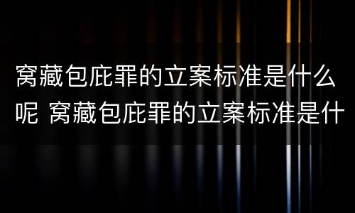 窝藏包庇罪的立案标准是什么呢 窝藏包庇罪的立案标准是什么呢判几年