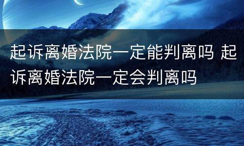 起诉离婚法院一定能判离吗 起诉离婚法院一定会判离吗
