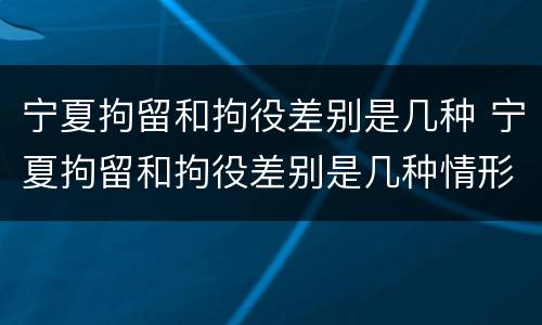 宁夏拘留和拘役差别是几种 宁夏拘留和拘役差别是几种情形