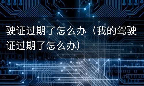 驶证过期了怎么办（我的驾驶证过期了怎么办）