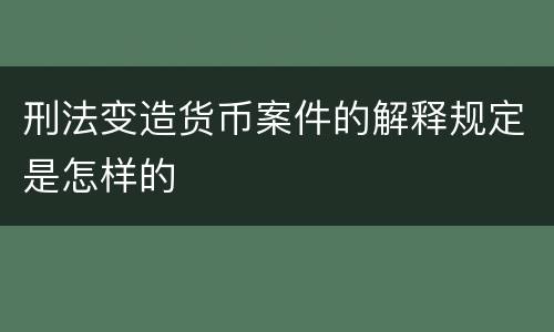 刑法变造货币案件的解释规定是怎样的