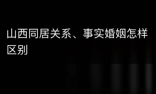 山西同居关系、事实婚姻怎样区别