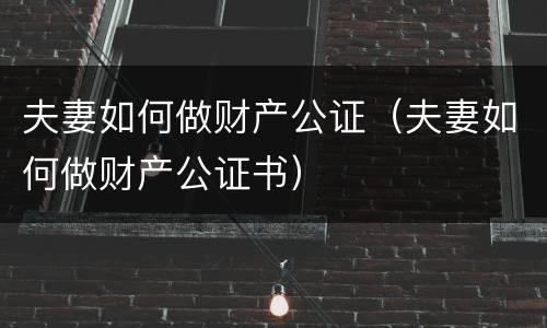 夫妻如何做财产公证（夫妻如何做财产公证书）