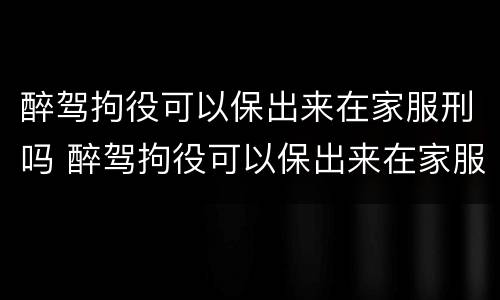 醉驾拘役可以保出来在家服刑吗 醉驾拘役可以保出来在家服刑吗