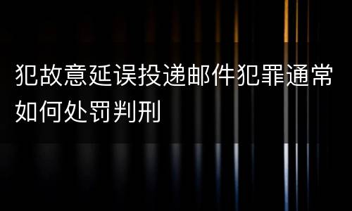 犯故意延误投递邮件犯罪通常如何处罚判刑