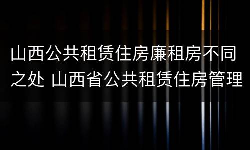 山西公共租赁住房廉租房不同之处 山西省公共租赁住房管理办法