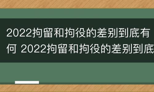 2022拘留和拘役的差别到底有何 2022拘留和拘役的差别到底有何区别