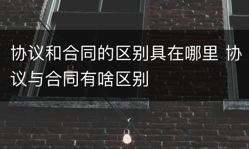 协议和合同的区别具在哪里 协议与合同有啥区别